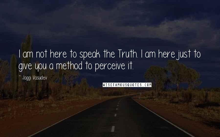 Jaggi Vasudev Quotes: I am not here to speak the Truth. I am here just to give you a method to perceive it.