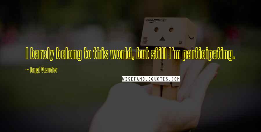 Jaggi Vasudev Quotes: I barely belong to this world, but still I'm participating.