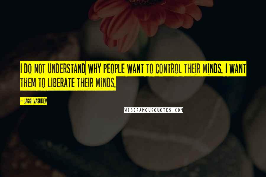 Jaggi Vasudev Quotes: I do not understand why people want to control their minds. I want them to liberate their minds.