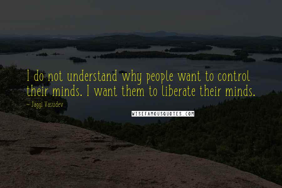 Jaggi Vasudev Quotes: I do not understand why people want to control their minds. I want them to liberate their minds.