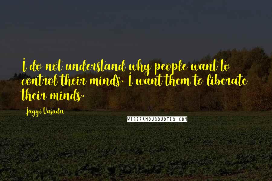 Jaggi Vasudev Quotes: I do not understand why people want to control their minds. I want them to liberate their minds.