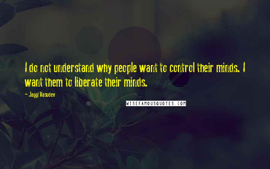 Jaggi Vasudev Quotes: I do not understand why people want to control their minds. I want them to liberate their minds.