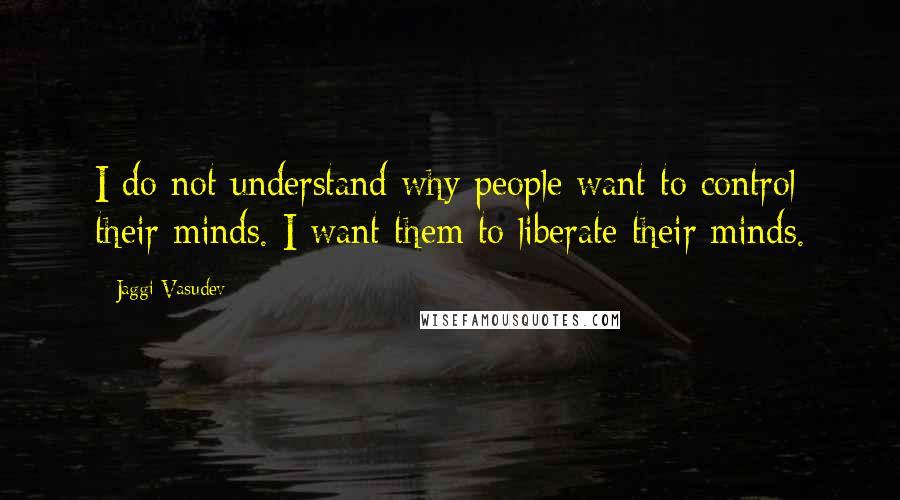 Jaggi Vasudev Quotes: I do not understand why people want to control their minds. I want them to liberate their minds.