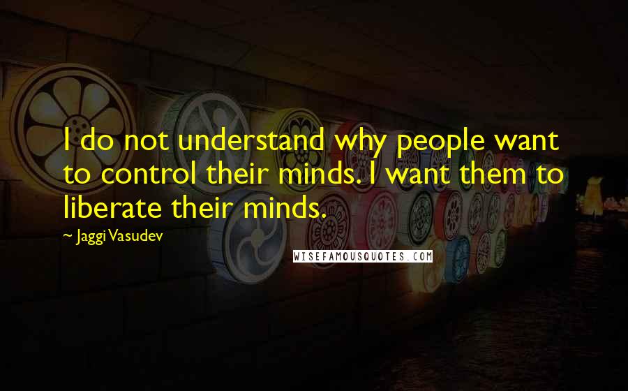 Jaggi Vasudev Quotes: I do not understand why people want to control their minds. I want them to liberate their minds.