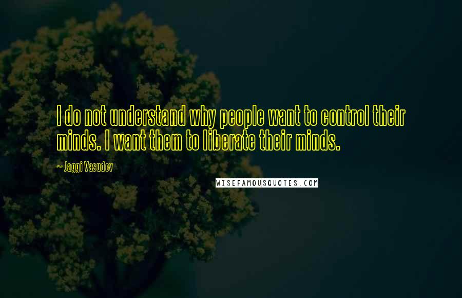 Jaggi Vasudev Quotes: I do not understand why people want to control their minds. I want them to liberate their minds.