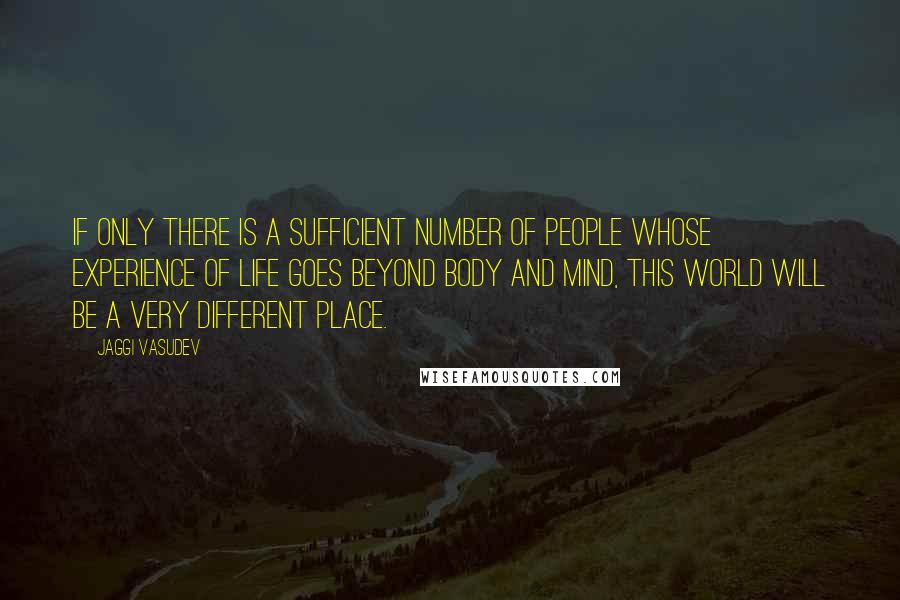 Jaggi Vasudev Quotes: If only there is a sufficient number of people whose experience of life goes beyond body and mind, this world will be a very different place.