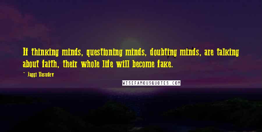 Jaggi Vasudev Quotes: If thinking minds, questioning minds, doubting minds, are talking about faith, their whole life will become fake.