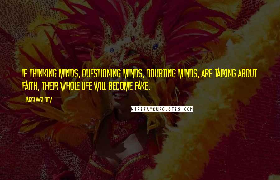 Jaggi Vasudev Quotes: If thinking minds, questioning minds, doubting minds, are talking about faith, their whole life will become fake.