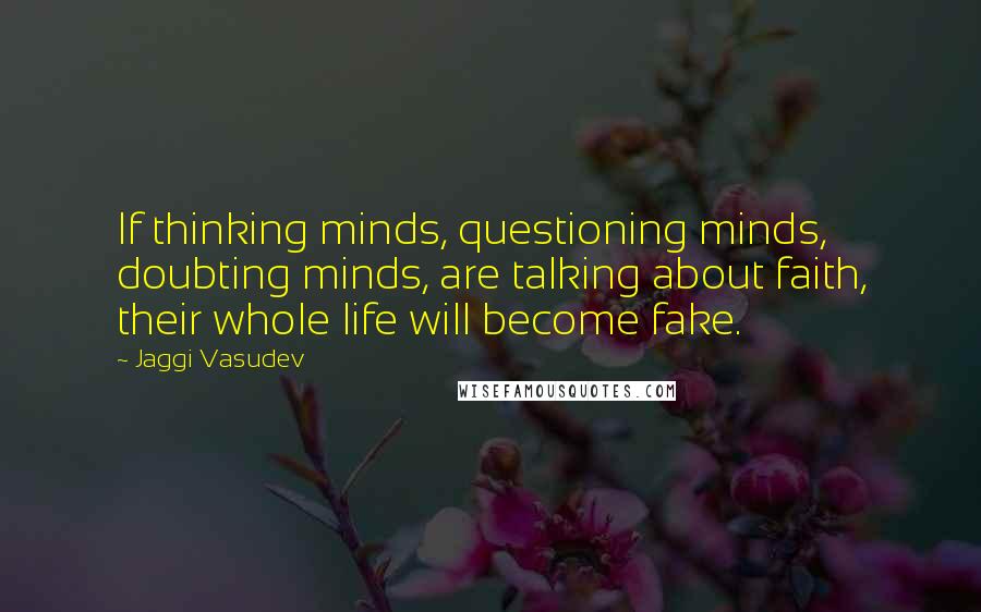 Jaggi Vasudev Quotes: If thinking minds, questioning minds, doubting minds, are talking about faith, their whole life will become fake.