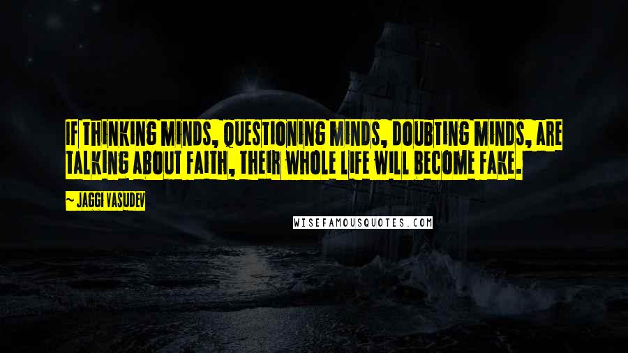 Jaggi Vasudev Quotes: If thinking minds, questioning minds, doubting minds, are talking about faith, their whole life will become fake.