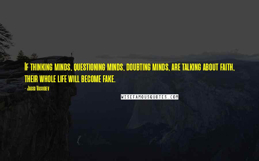 Jaggi Vasudev Quotes: If thinking minds, questioning minds, doubting minds, are talking about faith, their whole life will become fake.