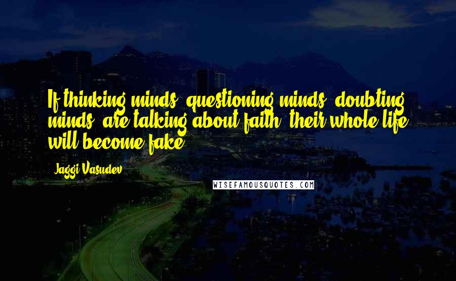 Jaggi Vasudev Quotes: If thinking minds, questioning minds, doubting minds, are talking about faith, their whole life will become fake.