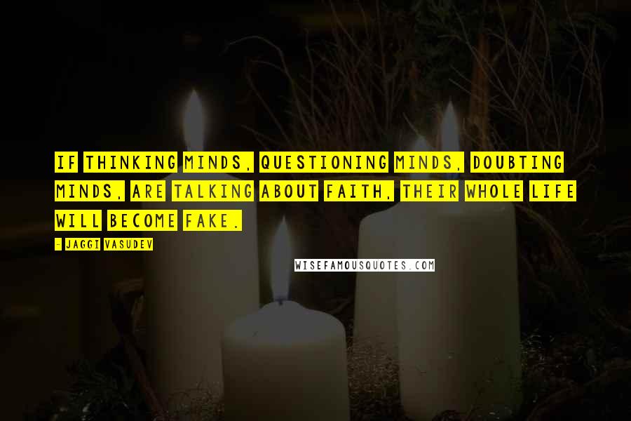 Jaggi Vasudev Quotes: If thinking minds, questioning minds, doubting minds, are talking about faith, their whole life will become fake.