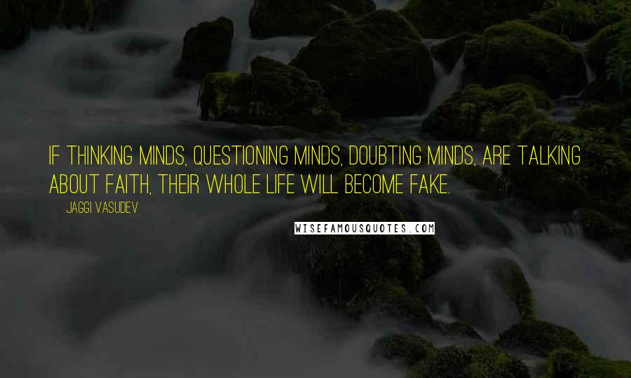 Jaggi Vasudev Quotes: If thinking minds, questioning minds, doubting minds, are talking about faith, their whole life will become fake.