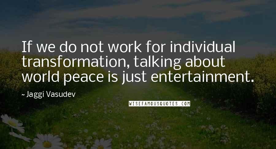 Jaggi Vasudev Quotes: If we do not work for individual transformation, talking about world peace is just entertainment.