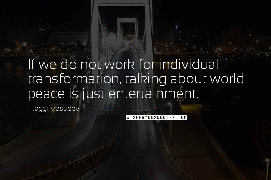 Jaggi Vasudev Quotes: If we do not work for individual transformation, talking about world peace is just entertainment.