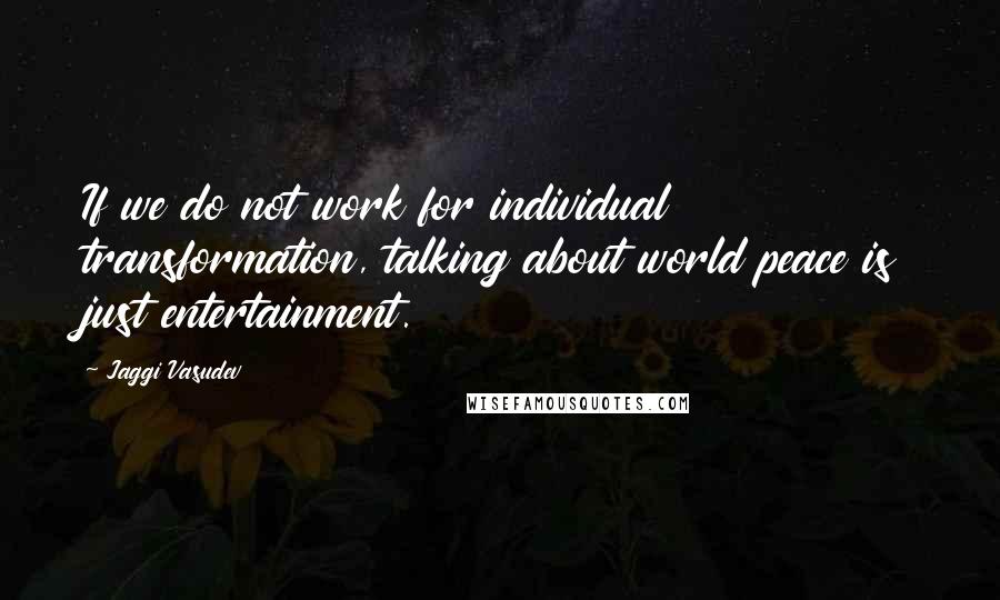 Jaggi Vasudev Quotes: If we do not work for individual transformation, talking about world peace is just entertainment.