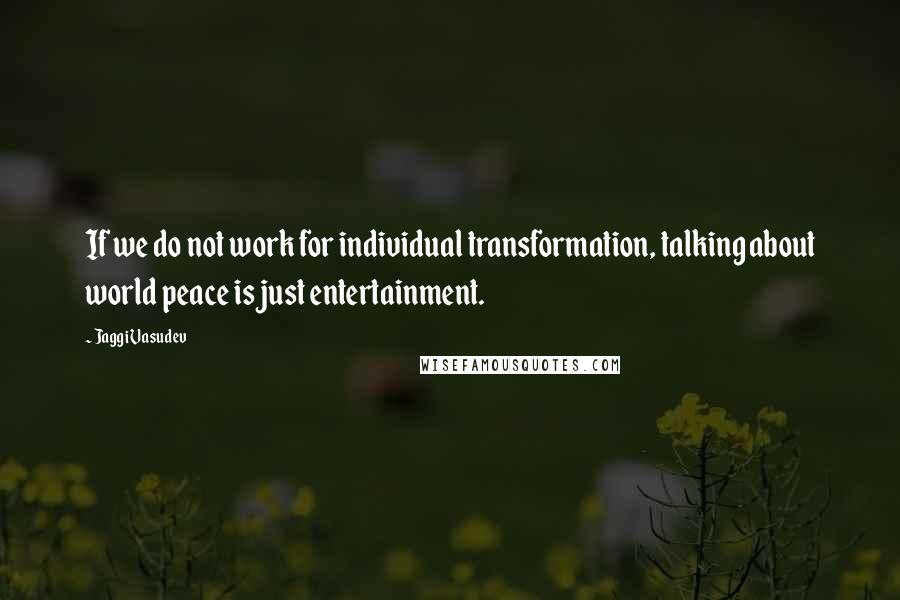 Jaggi Vasudev Quotes: If we do not work for individual transformation, talking about world peace is just entertainment.