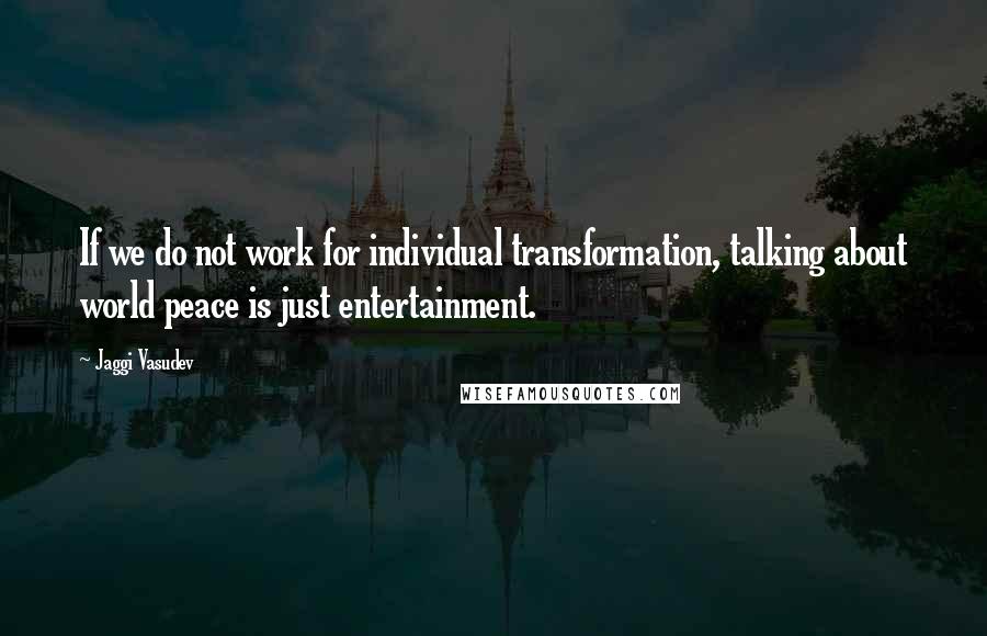 Jaggi Vasudev Quotes: If we do not work for individual transformation, talking about world peace is just entertainment.