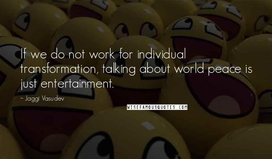 Jaggi Vasudev Quotes: If we do not work for individual transformation, talking about world peace is just entertainment.