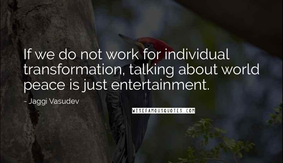 Jaggi Vasudev Quotes: If we do not work for individual transformation, talking about world peace is just entertainment.