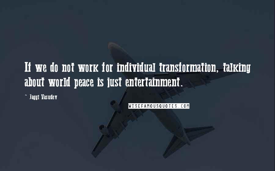 Jaggi Vasudev Quotes: If we do not work for individual transformation, talking about world peace is just entertainment.