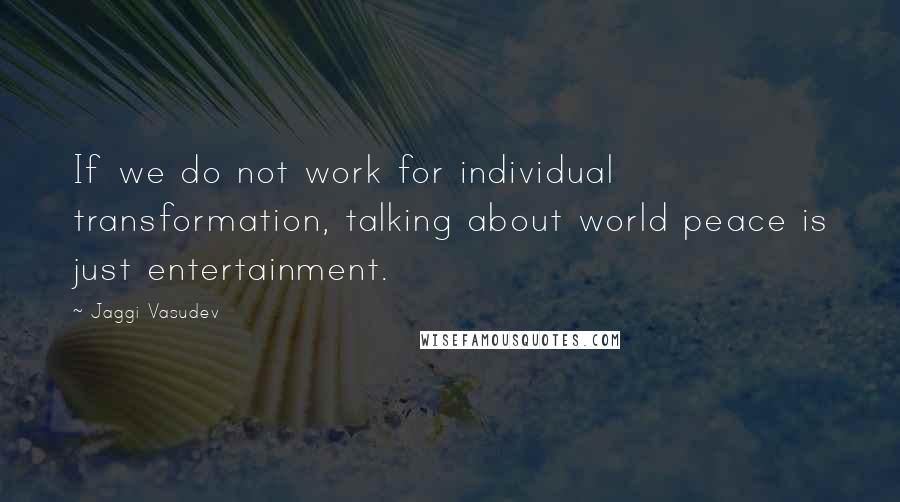 Jaggi Vasudev Quotes: If we do not work for individual transformation, talking about world peace is just entertainment.