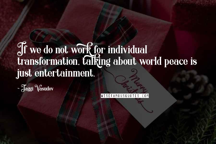 Jaggi Vasudev Quotes: If we do not work for individual transformation, talking about world peace is just entertainment.