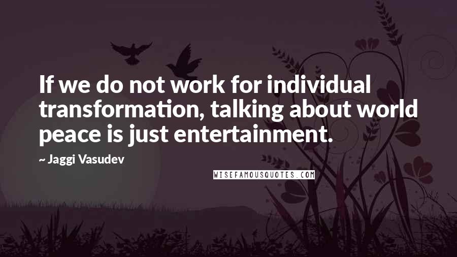 Jaggi Vasudev Quotes: If we do not work for individual transformation, talking about world peace is just entertainment.