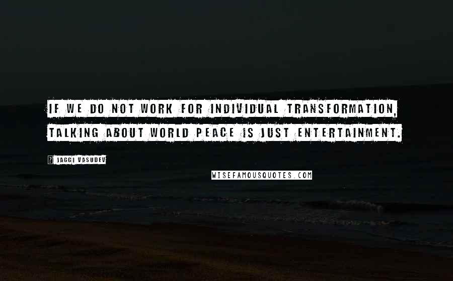 Jaggi Vasudev Quotes: If we do not work for individual transformation, talking about world peace is just entertainment.