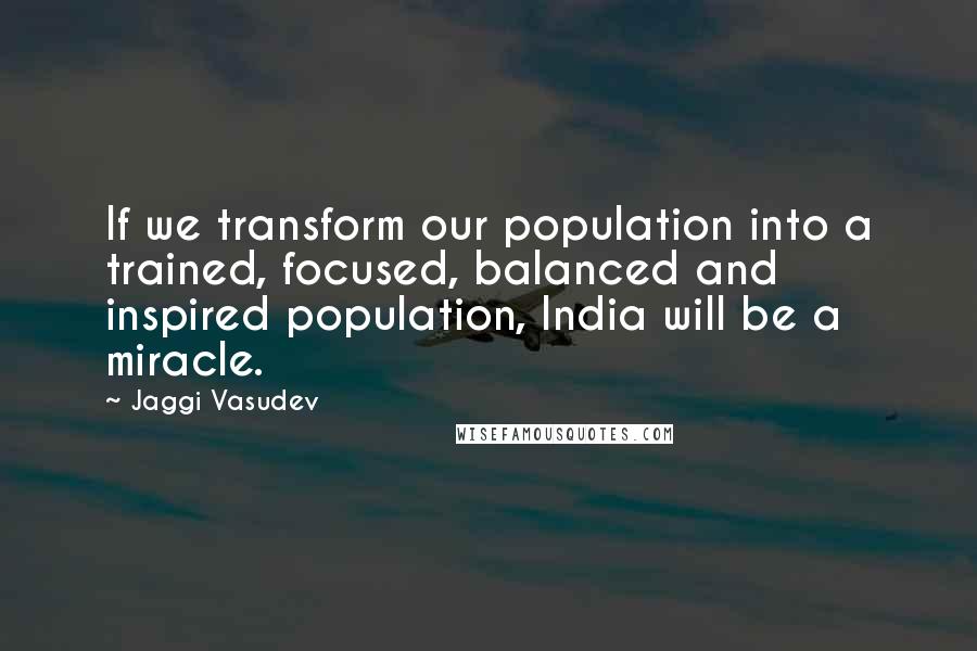 Jaggi Vasudev Quotes: If we transform our population into a trained, focused, balanced and inspired population, India will be a miracle.