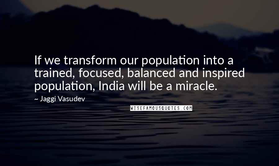 Jaggi Vasudev Quotes: If we transform our population into a trained, focused, balanced and inspired population, India will be a miracle.