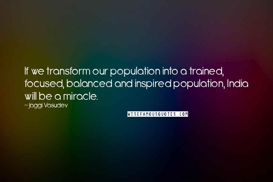 Jaggi Vasudev Quotes: If we transform our population into a trained, focused, balanced and inspired population, India will be a miracle.