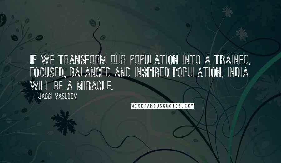 Jaggi Vasudev Quotes: If we transform our population into a trained, focused, balanced and inspired population, India will be a miracle.