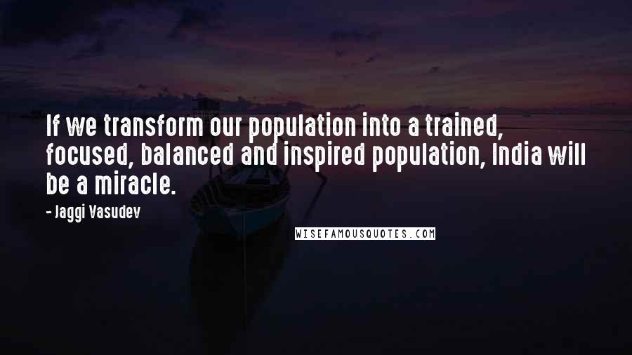 Jaggi Vasudev Quotes: If we transform our population into a trained, focused, balanced and inspired population, India will be a miracle.