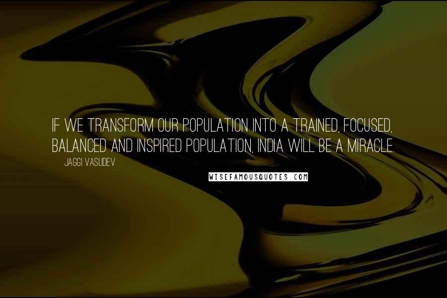 Jaggi Vasudev Quotes: If we transform our population into a trained, focused, balanced and inspired population, India will be a miracle.