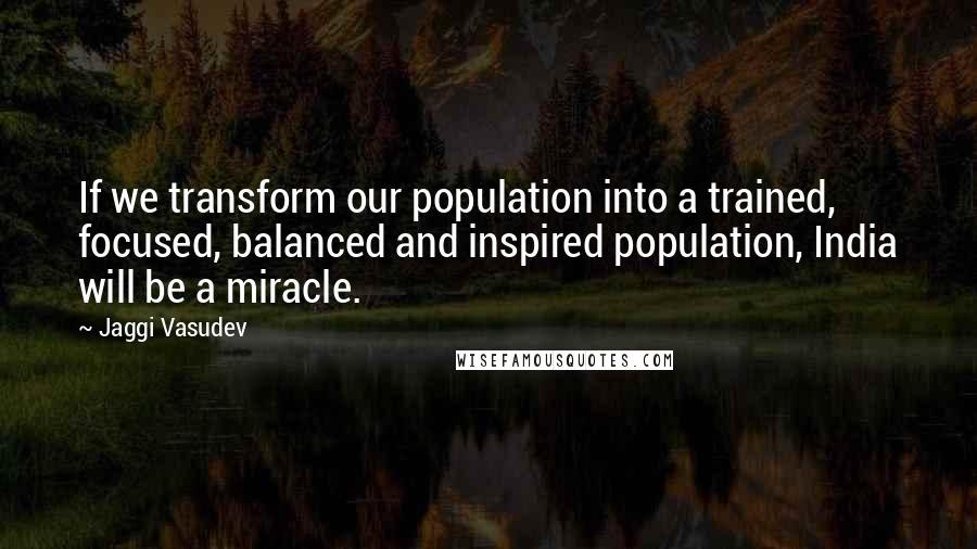 Jaggi Vasudev Quotes: If we transform our population into a trained, focused, balanced and inspired population, India will be a miracle.