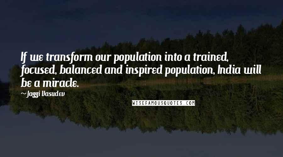 Jaggi Vasudev Quotes: If we transform our population into a trained, focused, balanced and inspired population, India will be a miracle.