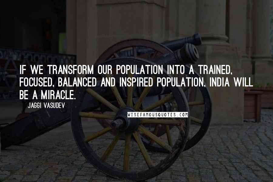 Jaggi Vasudev Quotes: If we transform our population into a trained, focused, balanced and inspired population, India will be a miracle.