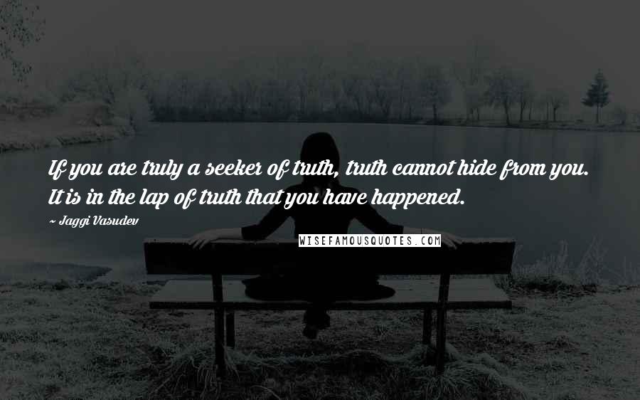 Jaggi Vasudev Quotes: If you are truly a seeker of truth, truth cannot hide from you. It is in the lap of truth that you have happened.