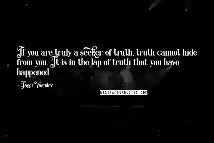 Jaggi Vasudev Quotes: If you are truly a seeker of truth, truth cannot hide from you. It is in the lap of truth that you have happened.