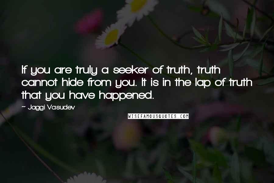 Jaggi Vasudev Quotes: If you are truly a seeker of truth, truth cannot hide from you. It is in the lap of truth that you have happened.