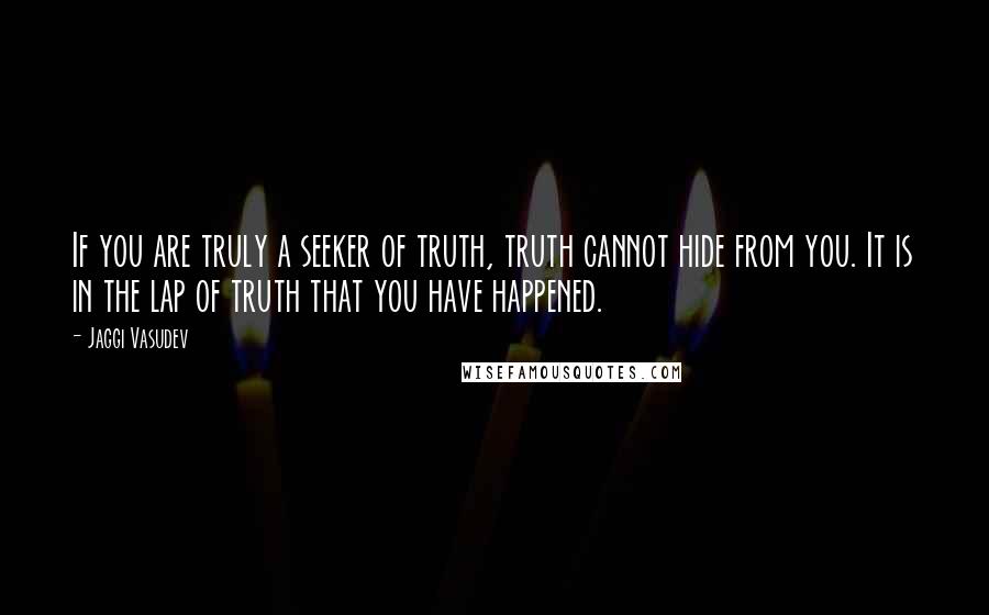 Jaggi Vasudev Quotes: If you are truly a seeker of truth, truth cannot hide from you. It is in the lap of truth that you have happened.