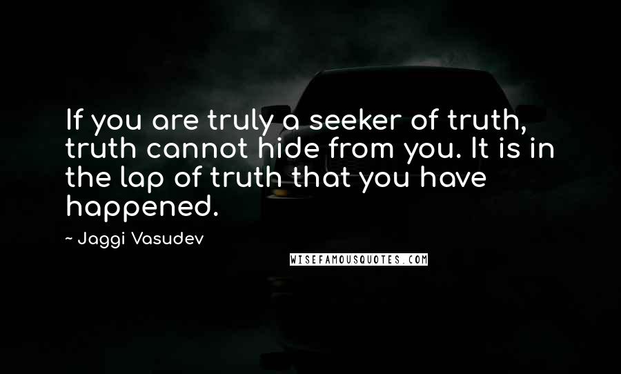 Jaggi Vasudev Quotes: If you are truly a seeker of truth, truth cannot hide from you. It is in the lap of truth that you have happened.