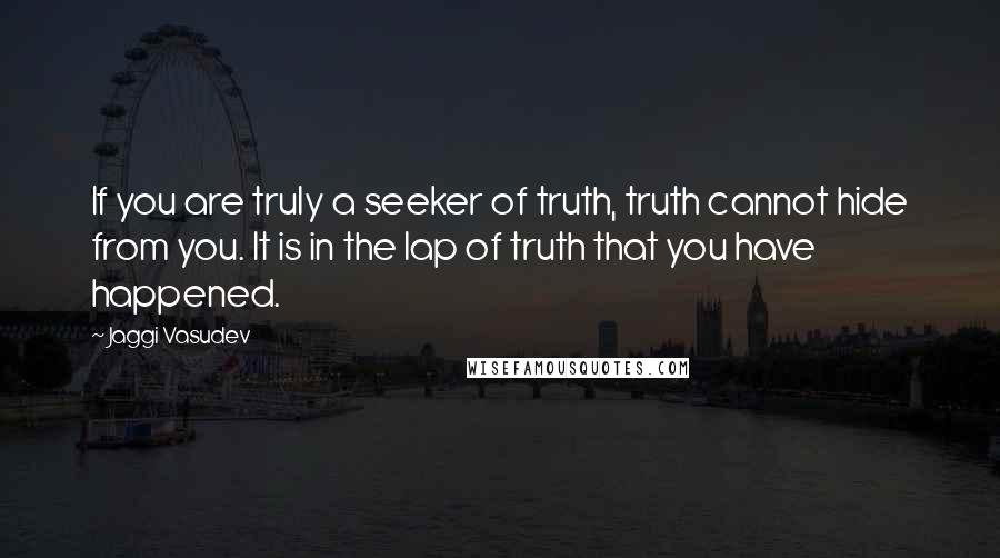 Jaggi Vasudev Quotes: If you are truly a seeker of truth, truth cannot hide from you. It is in the lap of truth that you have happened.