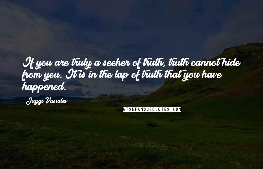 Jaggi Vasudev Quotes: If you are truly a seeker of truth, truth cannot hide from you. It is in the lap of truth that you have happened.