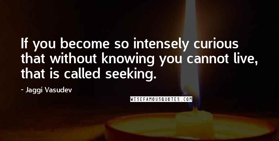 Jaggi Vasudev Quotes: If you become so intensely curious that without knowing you cannot live, that is called seeking.