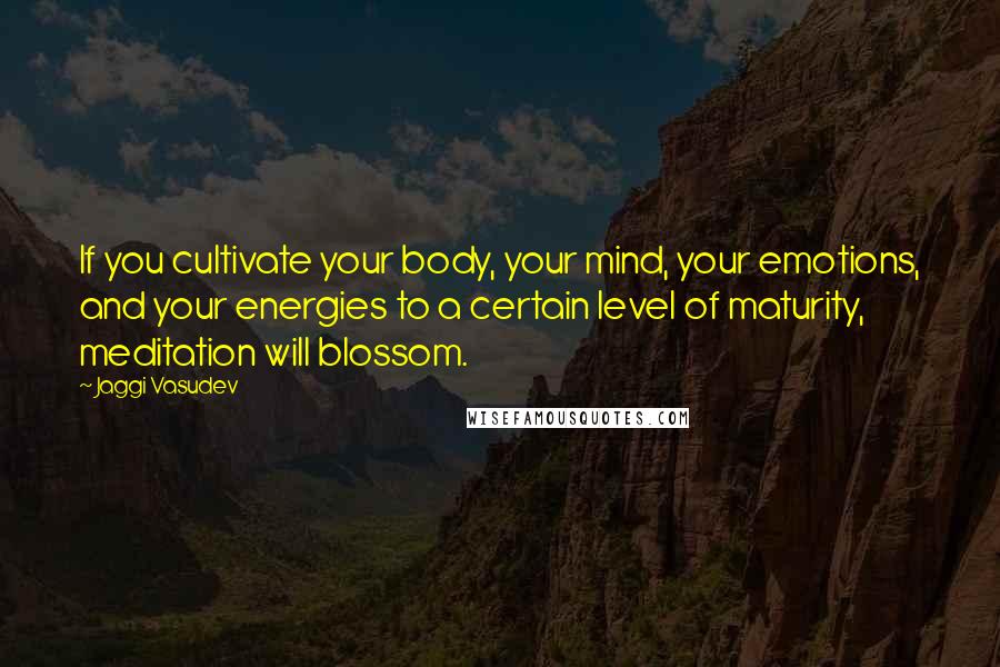 Jaggi Vasudev Quotes: If you cultivate your body, your mind, your emotions, and your energies to a certain level of maturity, meditation will blossom.