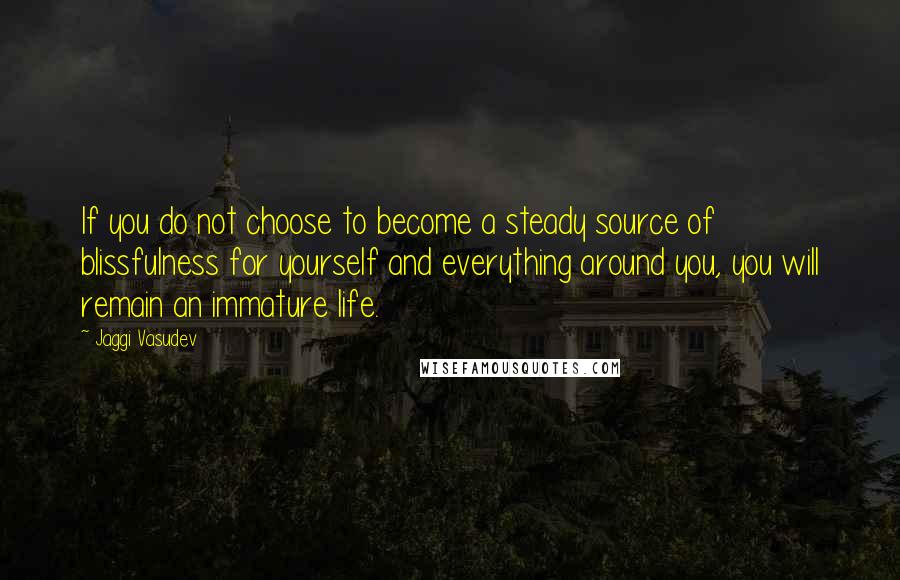 Jaggi Vasudev Quotes: If you do not choose to become a steady source of blissfulness for yourself and everything around you, you will remain an immature life.