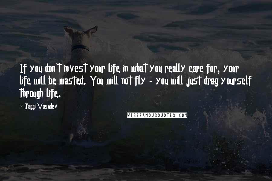 Jaggi Vasudev Quotes: If you don't invest your life in what you really care for, your life will be wasted. You will not fly - you will just drag yourself through life.